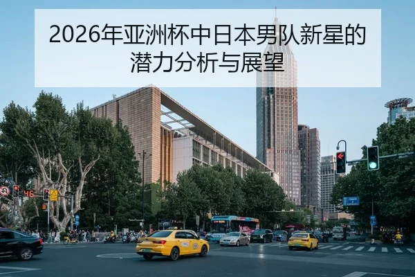 2026年亚洲杯中日本男队新星的潜力分析与展望