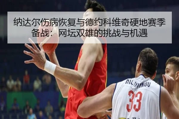 纳达尔伤病恢复与德约科维奇硬地赛季备战：网坛双雄的挑战与机遇
