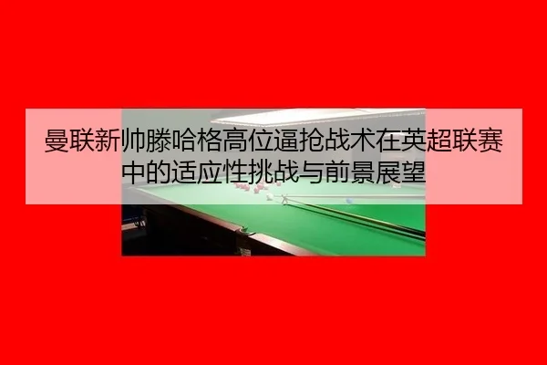 man-lian-xin-shuai-teng-ha-ge-gao-wei-bi-qiang-zhan-shu-zai-ying-chao-lian-sai-zhong-de-shi-ying-xing-tiao-zhan-yu-qian-2-391.jpg