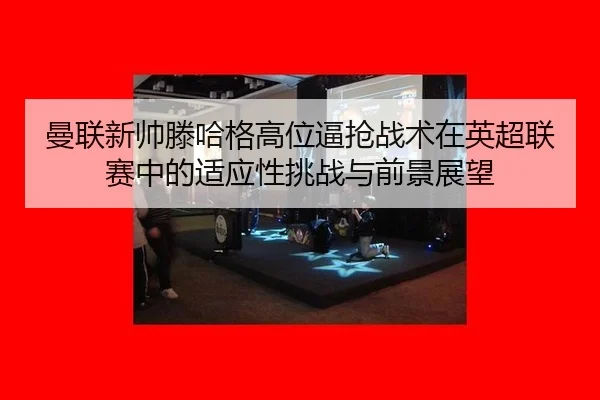 曼联新帅滕哈格高位逼抢战术在英超联赛中的适应性挑战与前景展望