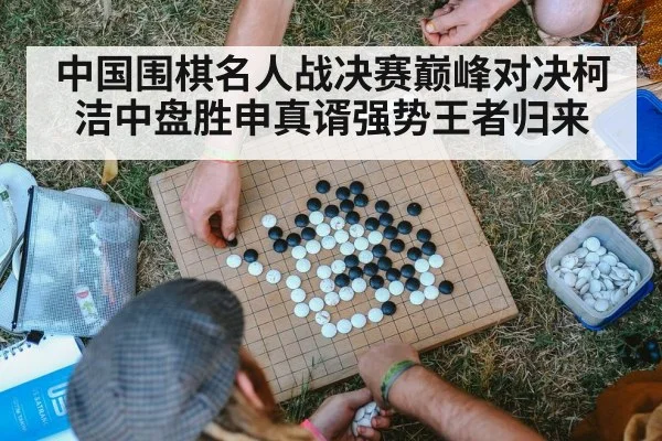 中国围棋名人战决赛巅峰对决柯洁中盘胜申真谞强势王者归来