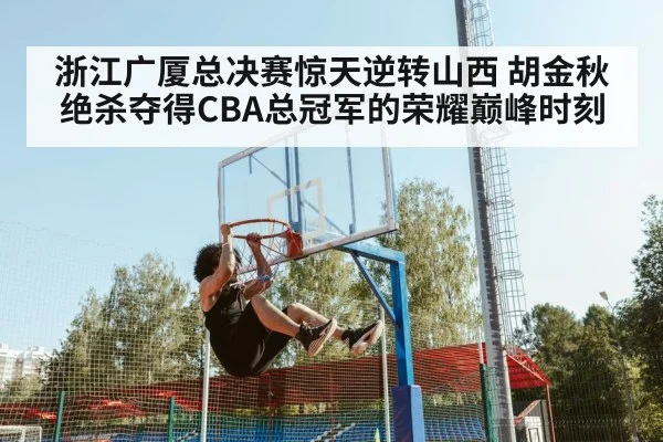 浙江广厦总决赛惊天逆转山西 胡金秋绝杀夺得CBA总冠军的荣耀巅峰时刻
